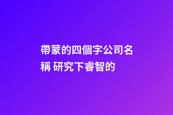 帶蒙的四個字公司名稱 研究下睿智的-第1張-公司起名-玄機派